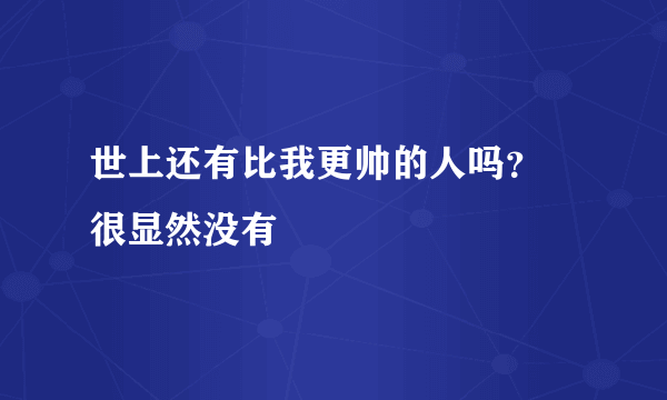 世上还有比我更帅的人吗？ 很显然没有