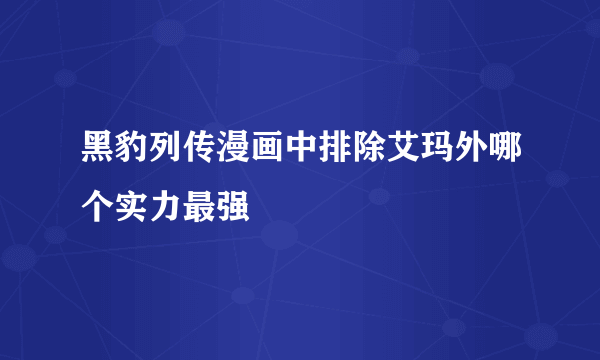 黑豹列传漫画中排除艾玛外哪个实力最强