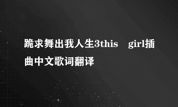 跪求舞出我人生3this　girl插曲中文歌词翻译