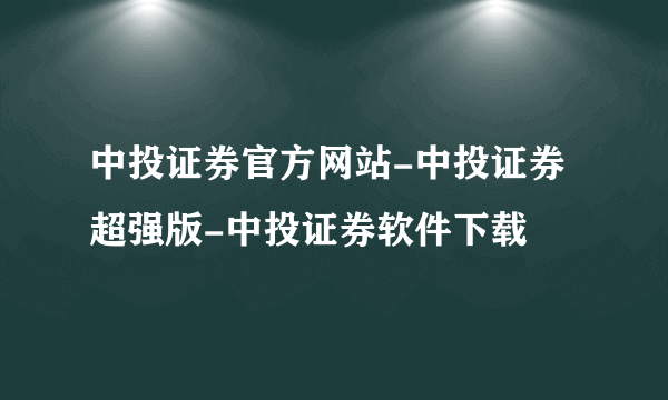 中投证券官方网站-中投证券超强版-中投证券软件下载