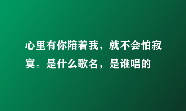 心里有你陪着我，就不会怕寂寞。是什么歌名，是谁唱的