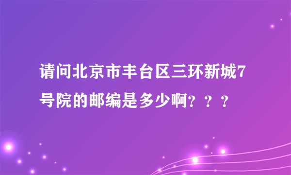 请问北京市丰台区三环新城7号院的邮编是多少啊？？？