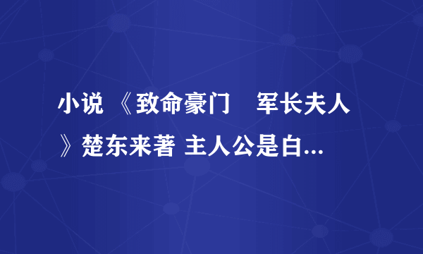 小说 《致命豪门•军长夫人 》楚东来著 主人公是白东风和易小楼，要全文，可以下载的