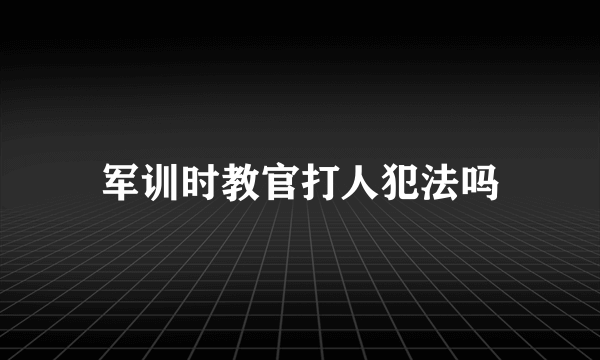 军训时教官打人犯法吗