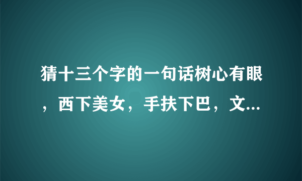 猜十三个字的一句话树心有眼，西下美女，手扶下巴，文人走路，一点全欠，没水添病？