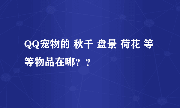 QQ宠物的 秋千 盘景 荷花 等等物品在哪？？