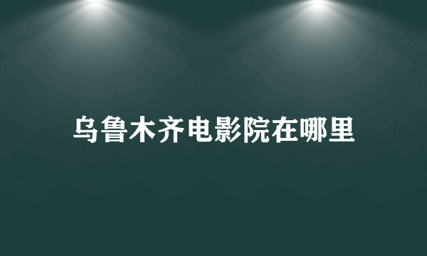 乌鲁木齐电影院在哪里