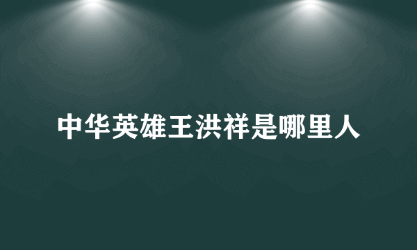 中华英雄王洪祥是哪里人