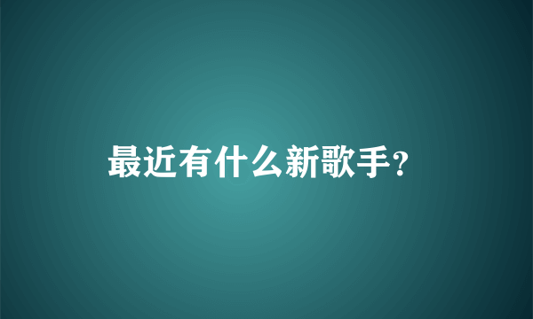 最近有什么新歌手？