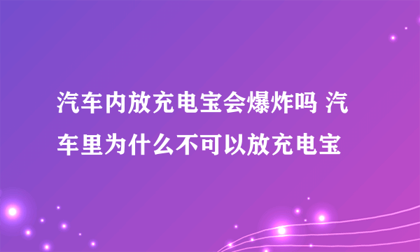 汽车内放充电宝会爆炸吗 汽车里为什么不可以放充电宝