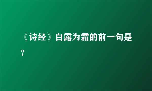 《诗经》白露为霜的前一句是？