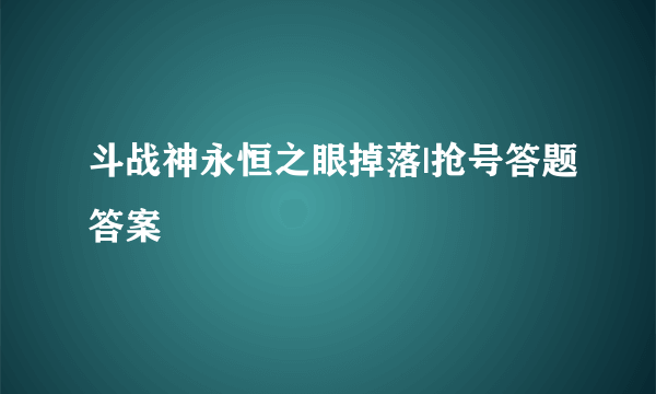 斗战神永恒之眼掉落|抢号答题答案