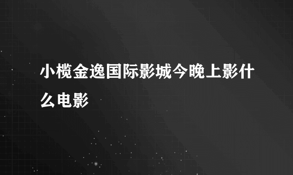 小榄金逸国际影城今晚上影什么电影