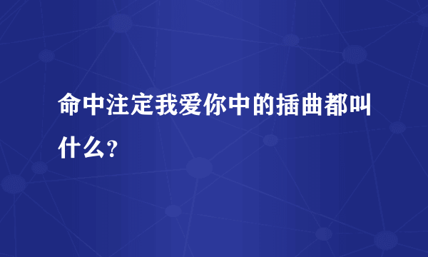 命中注定我爱你中的插曲都叫什么？