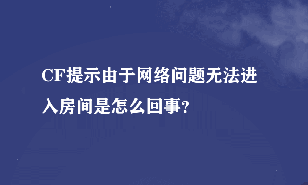 CF提示由于网络问题无法进入房间是怎么回事？