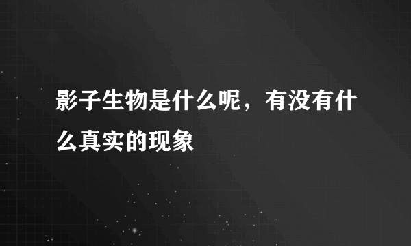 影子生物是什么呢，有没有什么真实的现象