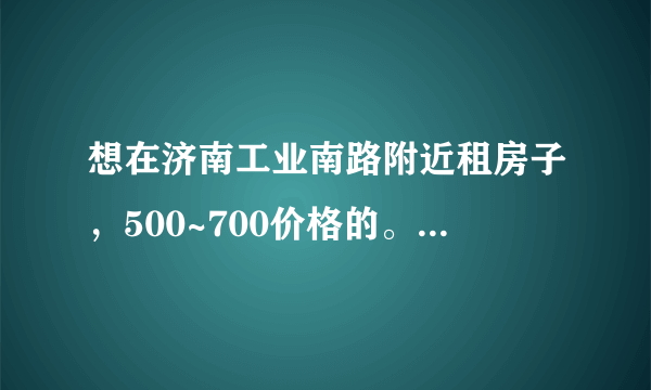 想在济南工业南路附近租房子，500~700价格的。求答案！