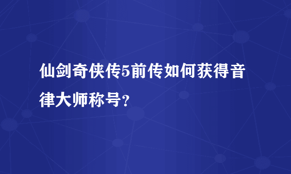 仙剑奇侠传5前传如何获得音律大师称号？