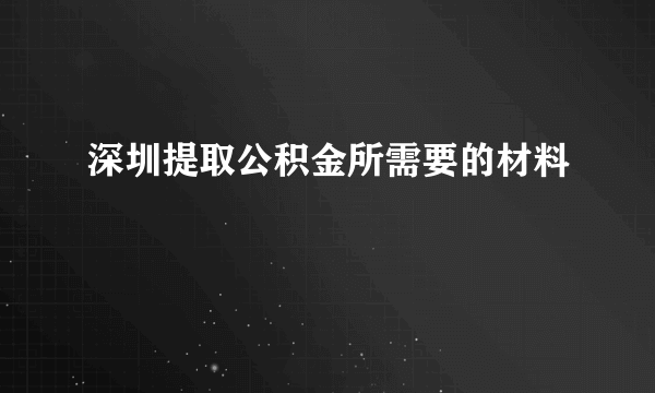 深圳提取公积金所需要的材料