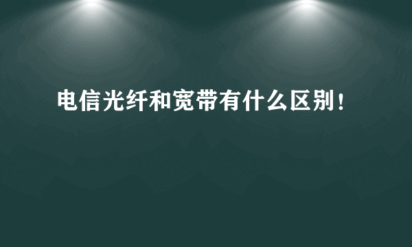 电信光纤和宽带有什么区别！