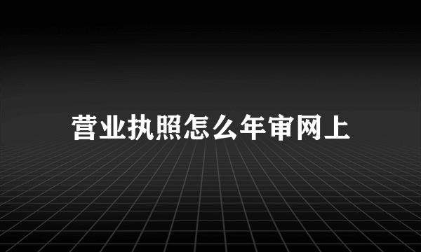 营业执照怎么年审网上