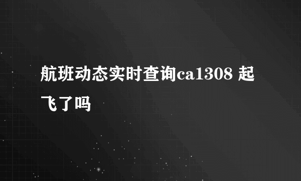 航班动态实时查询ca1308 起飞了吗