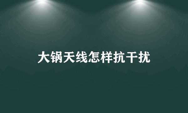 大锅天线怎样抗干扰