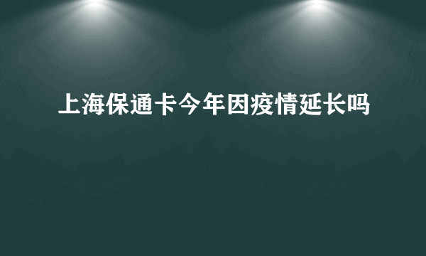 上海保通卡今年因疫情延长吗