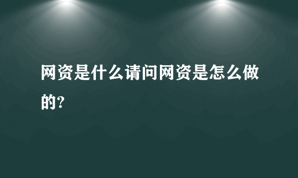 网资是什么请问网资是怎么做的?