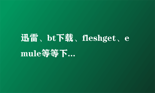 迅雷、bt下载、fleshget、emule等等下载软件，哪一种最伤机器，用哪一种最好？