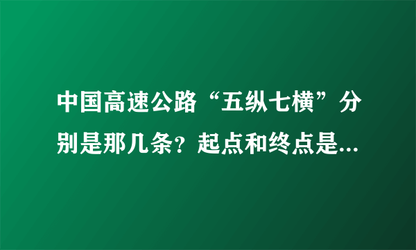 中国高速公路“五纵七横”分别是那几条？起点和终点是那？全程多少公里？