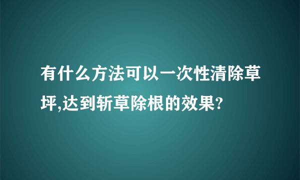 有什么方法可以一次性清除草坪,达到斩草除根的效果?