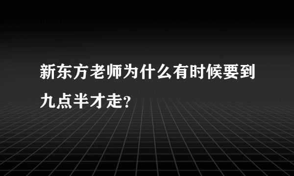 新东方老师为什么有时候要到九点半才走？