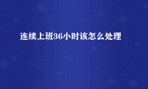 连续上班36小时该怎么处理