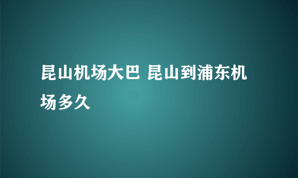 昆山机场大巴 昆山到浦东机场多久