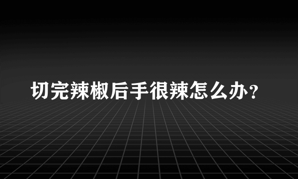 切完辣椒后手很辣怎么办？