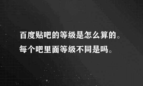 百度贴吧的等级是怎么算的。每个吧里面等级不同是吗。