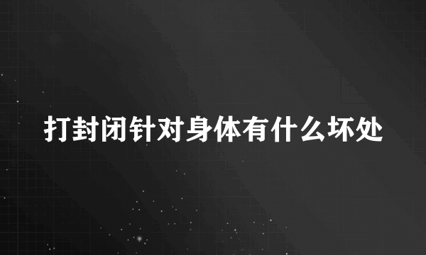 打封闭针对身体有什么坏处