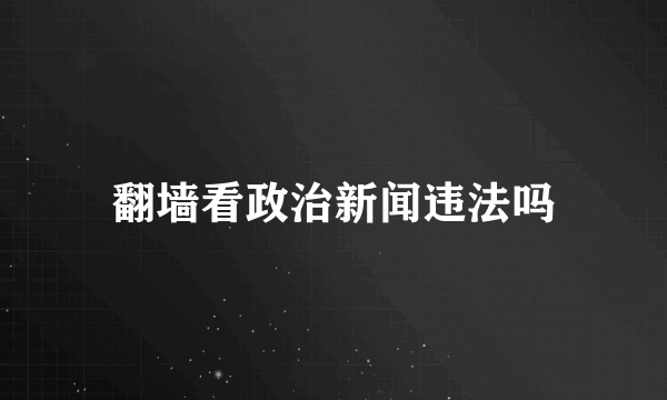 翻墙看政治新闻违法吗