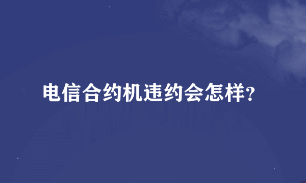 电信合约机违约会怎样？