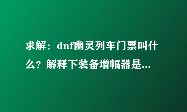 求解：dnf幽灵列车门票叫什么？解释下装备增幅器是干嘛的？