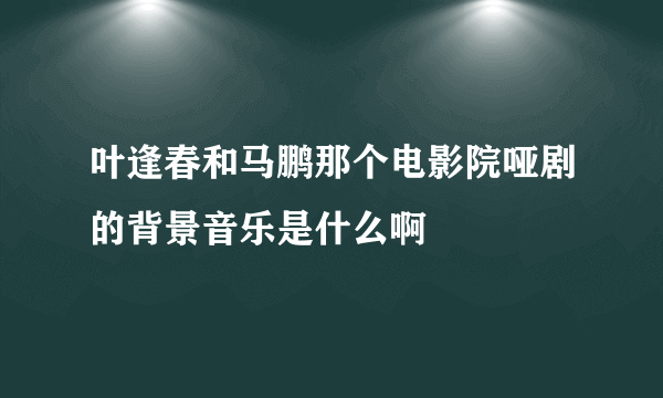 叶逢春和马鹏那个电影院哑剧的背景音乐是什么啊