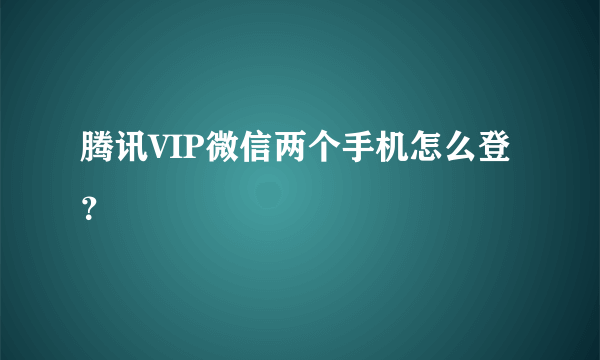 腾讯VIP微信两个手机怎么登？