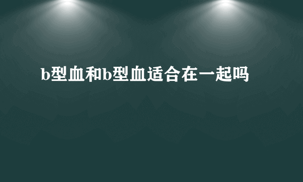 b型血和b型血适合在一起吗