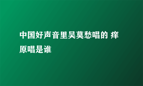 中国好声音里吴莫愁唱的 痒 原唱是谁