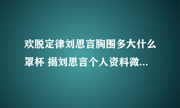 欢脱定律刘思言胸围多大什么罩杯 揭刘思言个人资料微博老公是谁