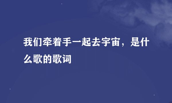 我们牵着手一起去宇宙，是什么歌的歌词