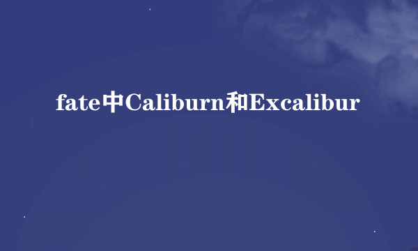 fate中Caliburn和Excalibur