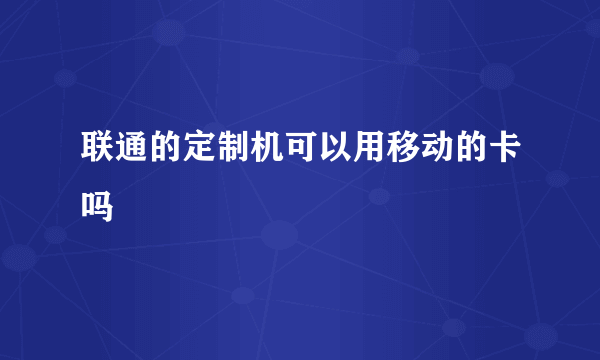 联通的定制机可以用移动的卡吗