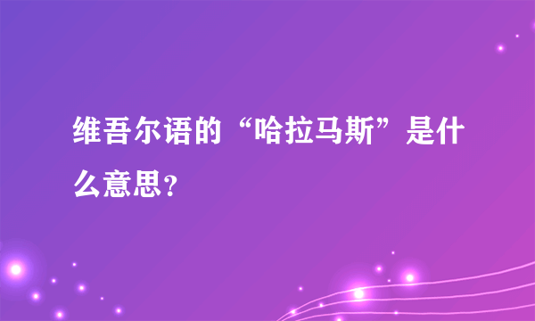 维吾尔语的“哈拉马斯”是什么意思？